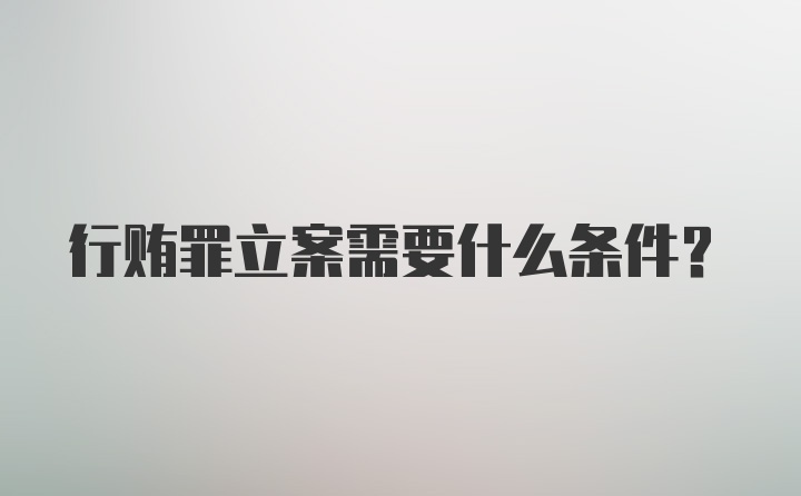 行贿罪立案需要什么条件?