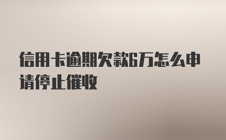 信用卡逾期欠款6万怎么申请停止催收