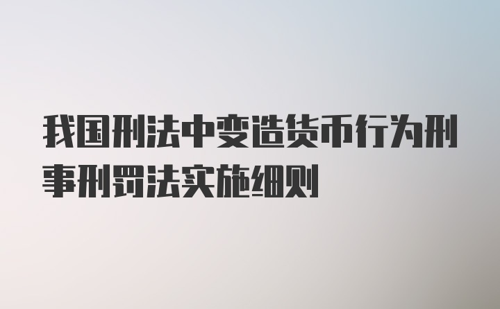 我国刑法中变造货币行为刑事刑罚法实施细则