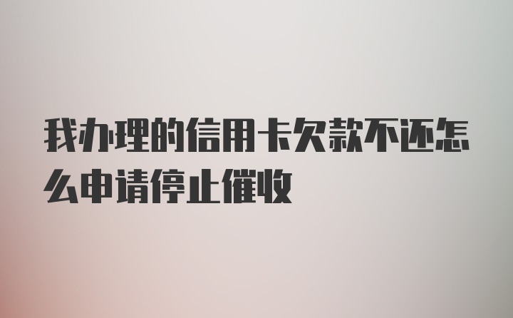 我办理的信用卡欠款不还怎么申请停止催收