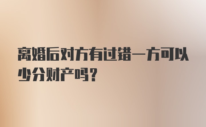 离婚后对方有过错一方可以少分财产吗？