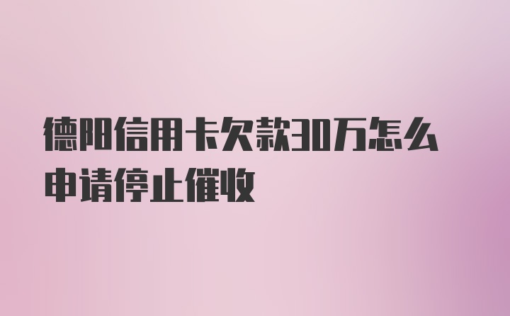 德阳信用卡欠款30万怎么申请停止催收