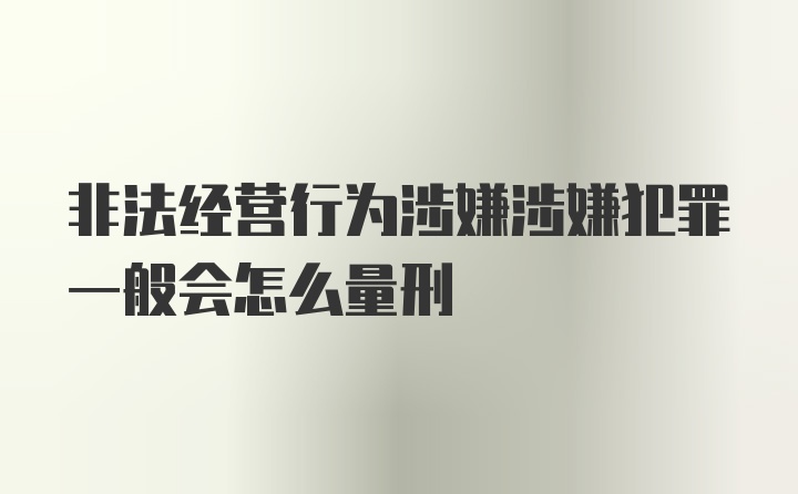 非法经营行为涉嫌涉嫌犯罪一般会怎么量刑