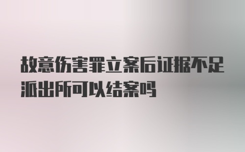 故意伤害罪立案后证据不足派出所可以结案吗