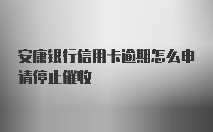 安康银行信用卡逾期怎么申请停止催收