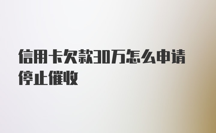 信用卡欠款30万怎么申请停止催收