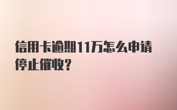 信用卡逾期11万怎么申请停止催收？