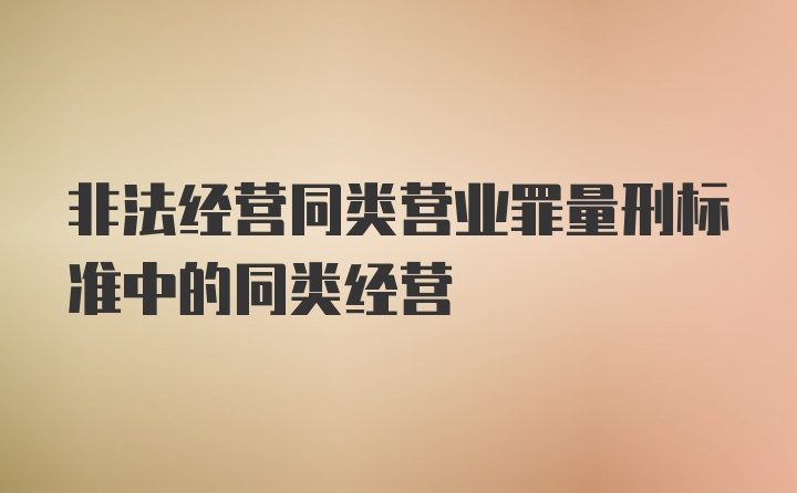 非法经营同类营业罪量刑标准中的同类经营