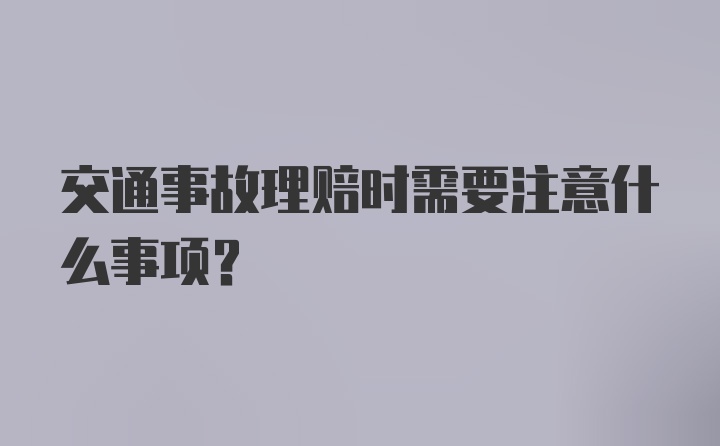 交通事故理赔时需要注意什么事项？