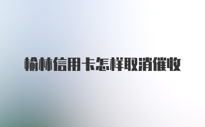 榆林信用卡怎样取消催收