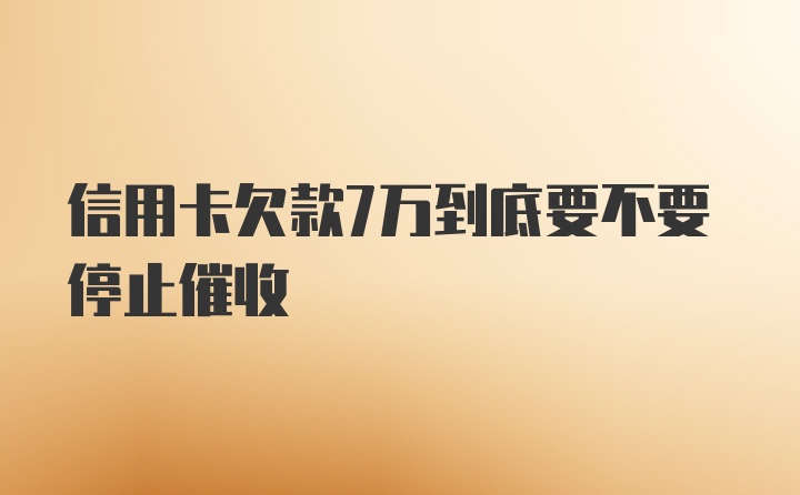 信用卡欠款7万到底要不要停止催收