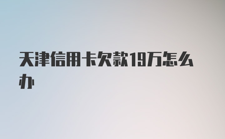 天津信用卡欠款19万怎么办