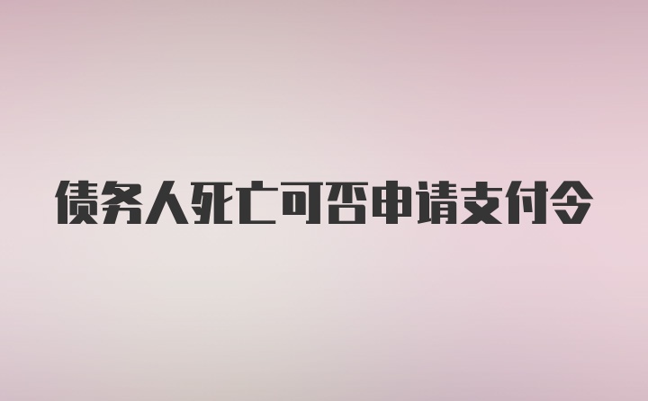 债务人死亡可否申请支付令