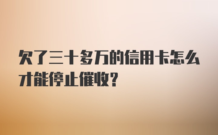 欠了三十多万的信用卡怎么才能停止催收?