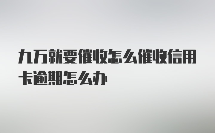 九万就要催收怎么催收信用卡逾期怎么办