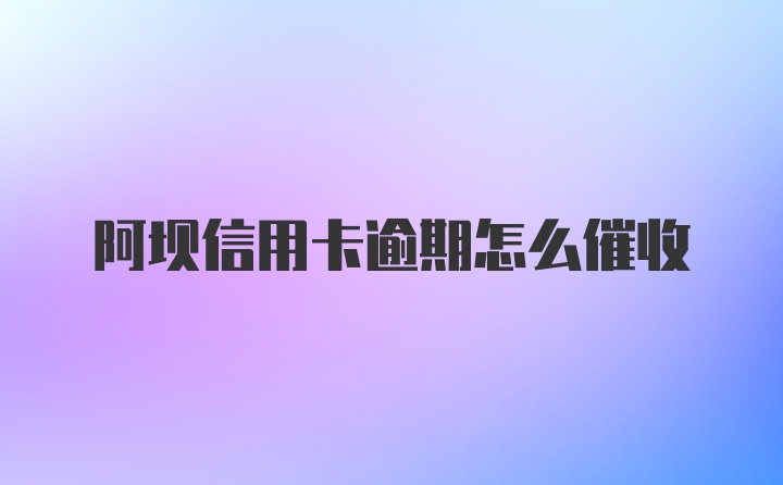 阿坝信用卡逾期怎么催收