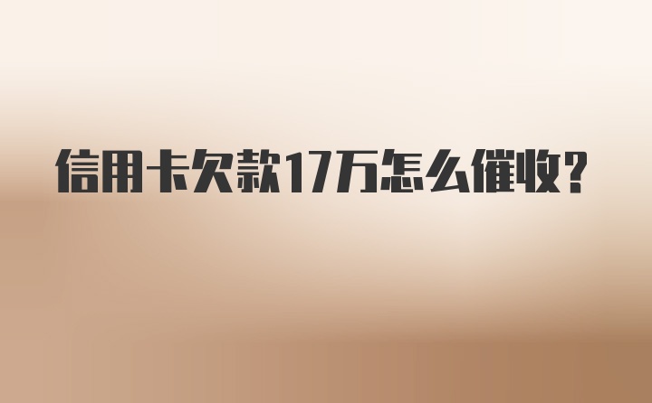 信用卡欠款17万怎么催收？