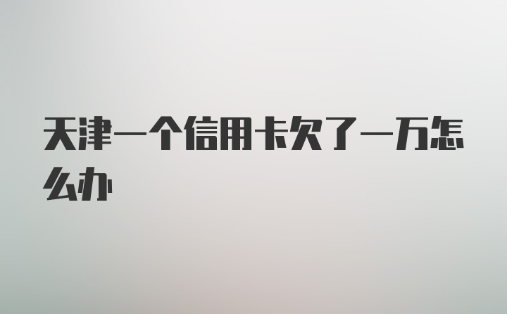 天津一个信用卡欠了一万怎么办