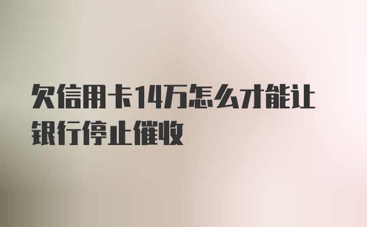 欠信用卡14万怎么才能让银行停止催收