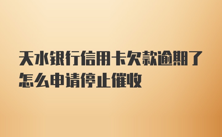 天水银行信用卡欠款逾期了怎么申请停止催收