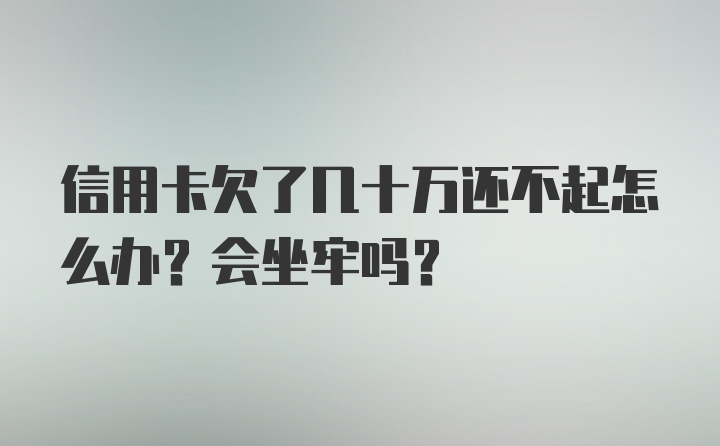 信用卡欠了几十万还不起怎么办？会坐牢吗？