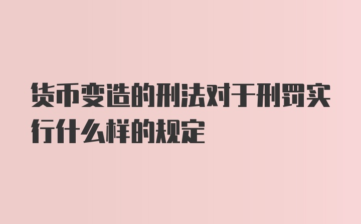 货币变造的刑法对于刑罚实行什么样的规定