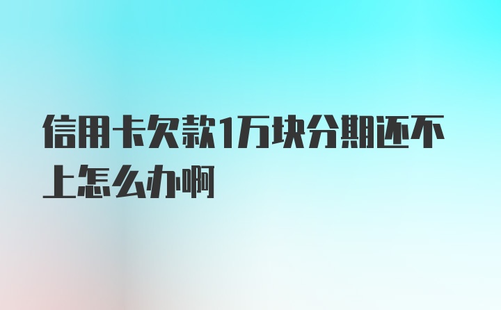 信用卡欠款1万块分期还不上怎么办啊