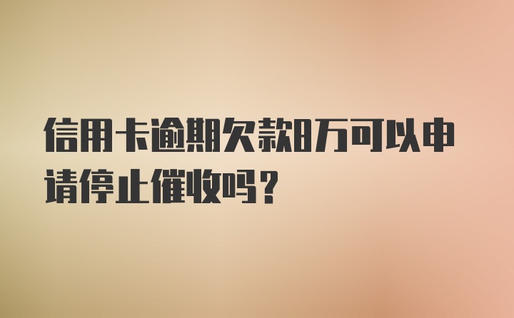 信用卡逾期欠款8万可以申请停止催收吗？