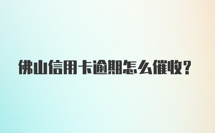 佛山信用卡逾期怎么催收？