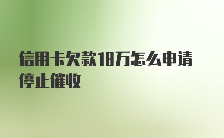 信用卡欠款18万怎么申请停止催收