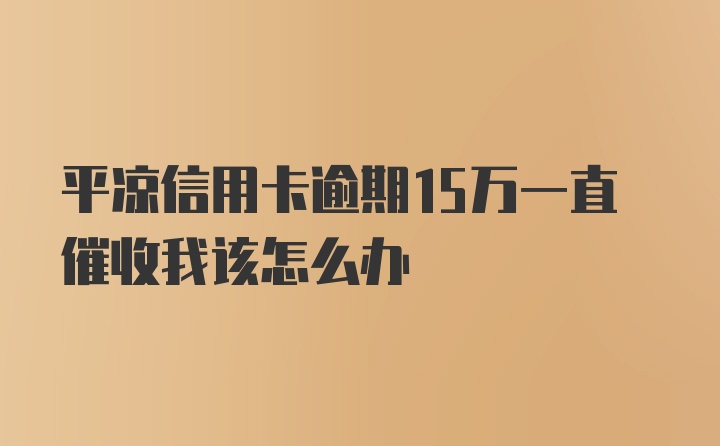 平凉信用卡逾期15万一直催收我该怎么办