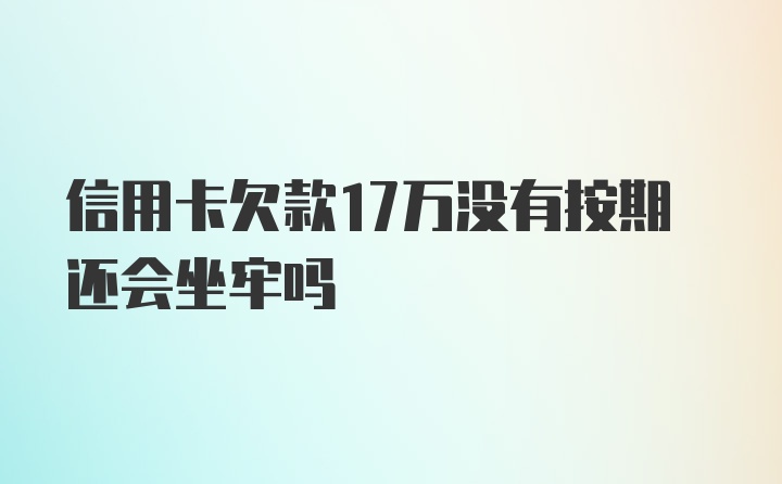 信用卡欠款17万没有按期还会坐牢吗