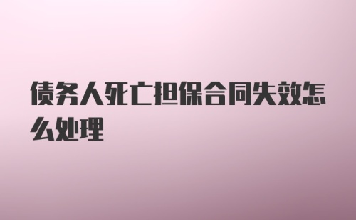 债务人死亡担保合同失效怎么处理