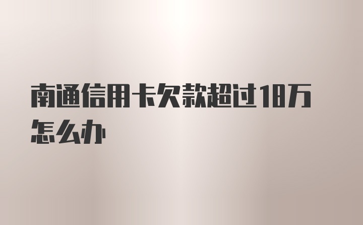 南通信用卡欠款超过18万怎么办