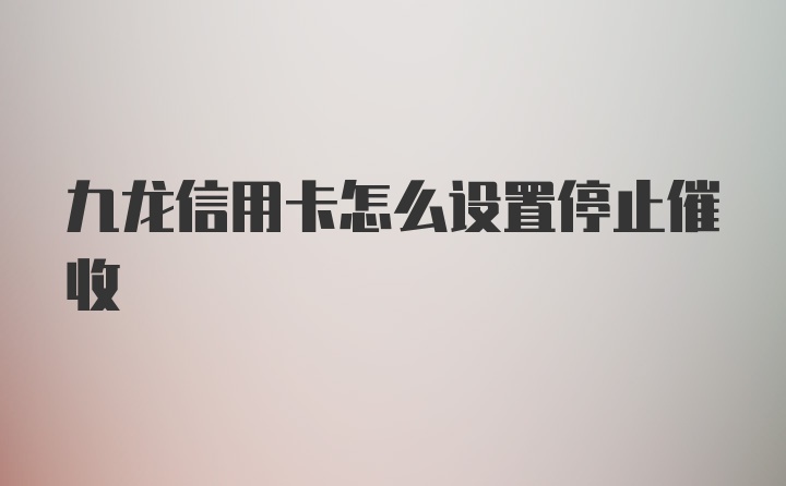 九龙信用卡怎么设置停止催收