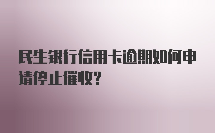 民生银行信用卡逾期如何申请停止催收？