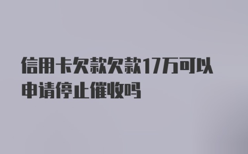 信用卡欠款欠款17万可以申请停止催收吗