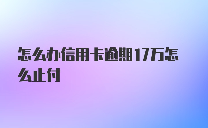 怎么办信用卡逾期17万怎么止付