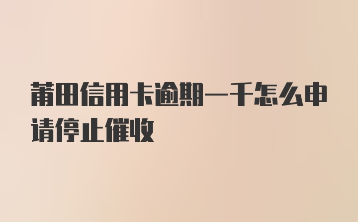 莆田信用卡逾期一千怎么申请停止催收