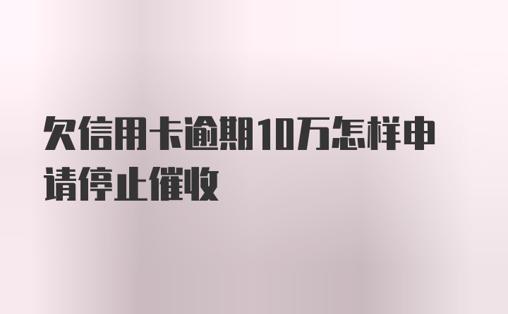 欠信用卡逾期10万怎样申请停止催收