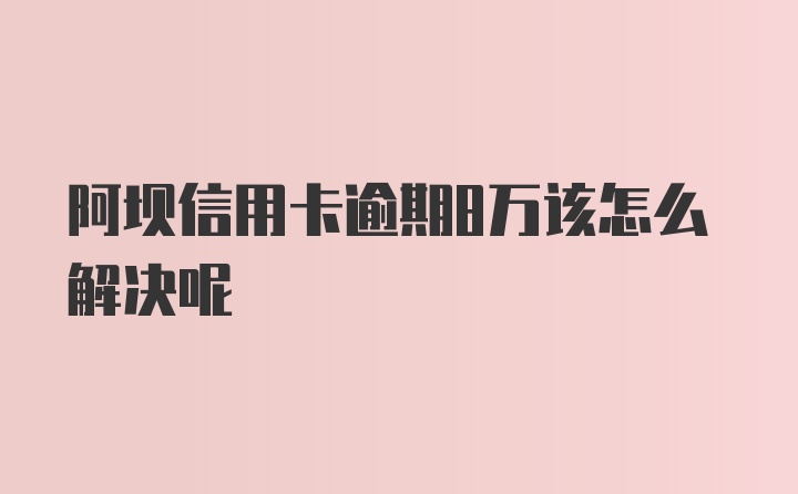 阿坝信用卡逾期8万该怎么解决呢