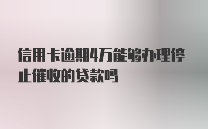 信用卡逾期4万能够办理停止催收的贷款吗