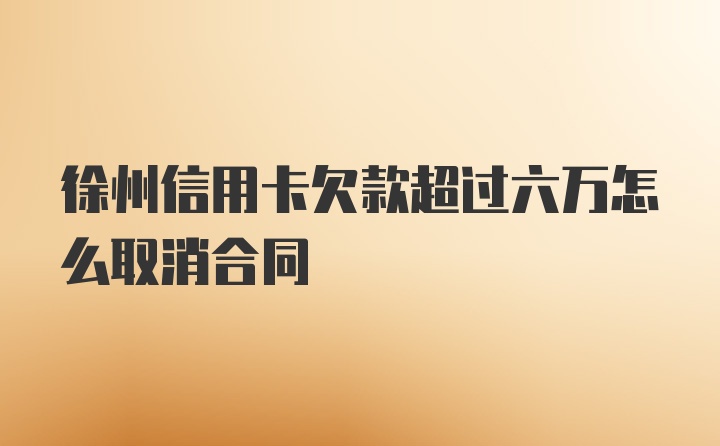 徐州信用卡欠款超过六万怎么取消合同