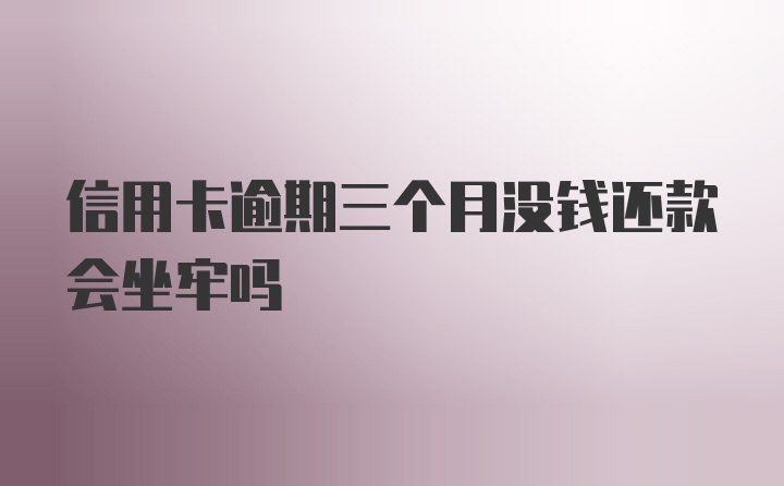 信用卡逾期三个月没钱还款会坐牢吗