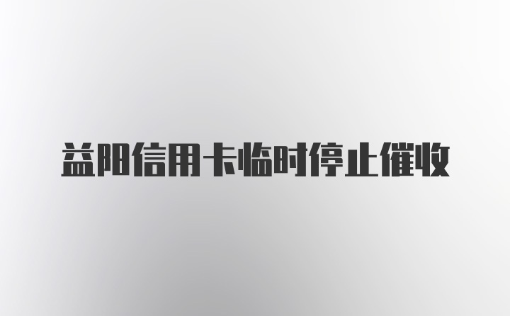 益阳信用卡临时停止催收