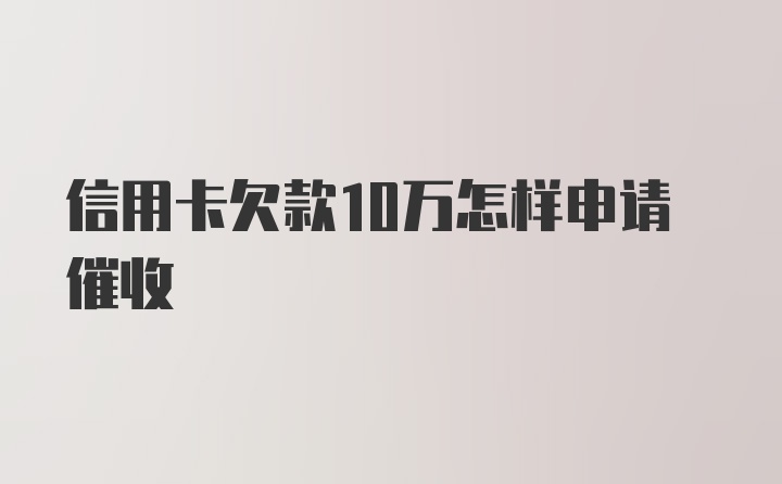 信用卡欠款10万怎样申请催收