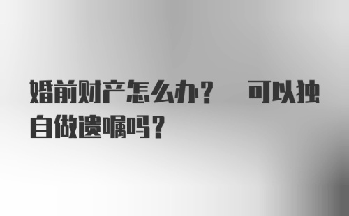 婚前财产怎么办? 可以独自做遗嘱吗?