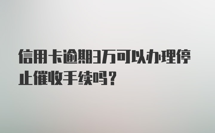 信用卡逾期3万可以办理停止催收手续吗？