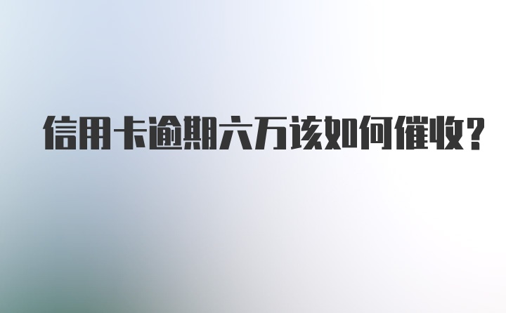 信用卡逾期六万该如何催收？