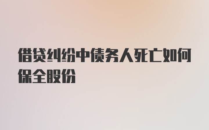 借贷纠纷中债务人死亡如何保全股份